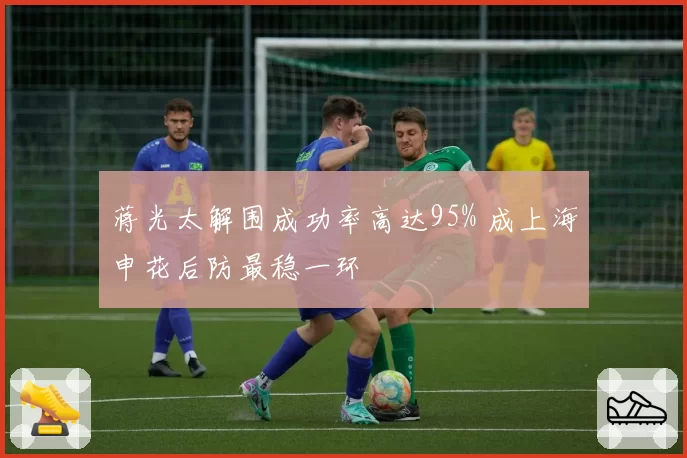 蒋光太解围成功率高达95% 成上海申花后防最稳一环