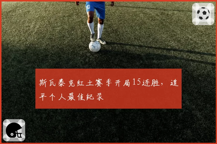 斯瓦泰克红土赛季开局15连胜,追平个人最佳纪录