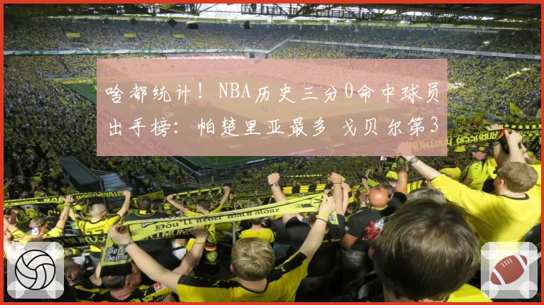 啥都统计！NBA历史三分0命中球员出手榜：帕楚里亚最多 戈贝尔第3