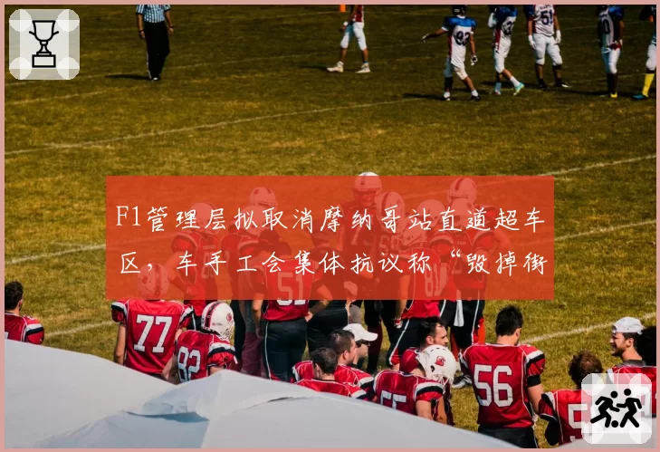 F1管理层拟取消摩纳哥站直道超车区，车手工会集体抗议称“毁掉街道赛灵魂”