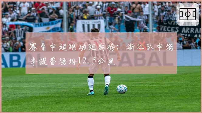 赛季中超跑动距离榜：浙江队中场李提香场均12.5公里