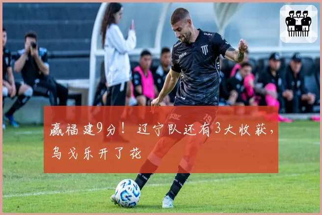 赢福建9分！辽宁队还有3大收获，乌戈乐开了花