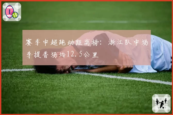 赛季中超跑动距离榜：浙江队中场李提香场均12.5公里