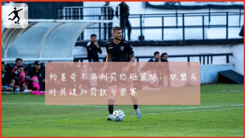 约基奇不满判罚怒砸篮球，联盟或对其追加罚款与禁赛
