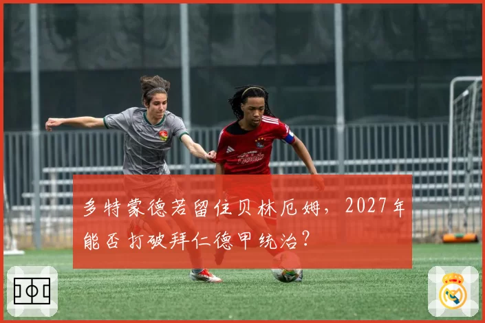 多特蒙德若留住贝林厄姆，2027年能否打破拜仁德甲统治？