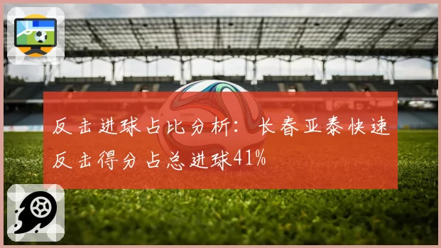 反击进球占比分析：长春亚泰快速反击得分占总进球41%