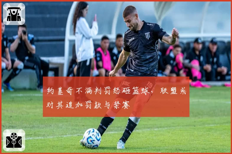 约基奇不满判罚怒砸篮球，联盟或对其追加罚款与禁赛