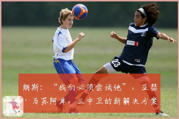 朗斯：“我们必须尝试他”，亚瑟·马苏阿库，三中卫的新解决方案