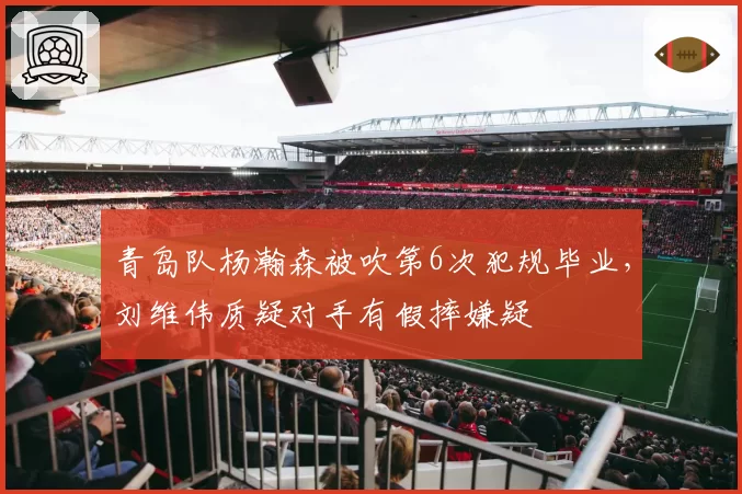 青岛队杨瀚森被吹第6次犯规毕业,刘维伟质疑对手有假摔嫌疑