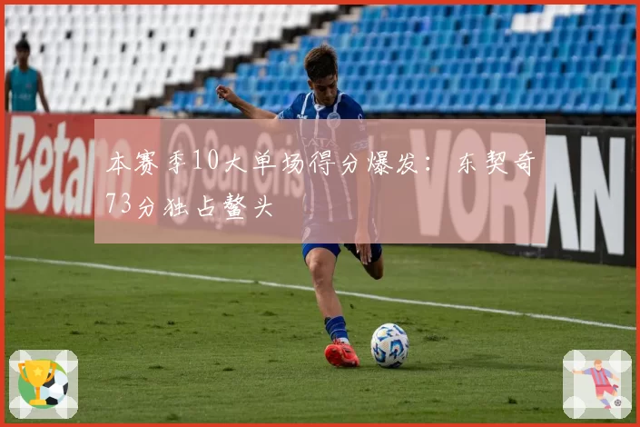 本赛季10大单场得分爆发：东契奇73分独占鳌头