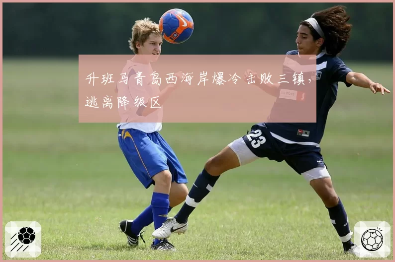 升班马青岛西海岸爆冷击败三镇,逃离降级区