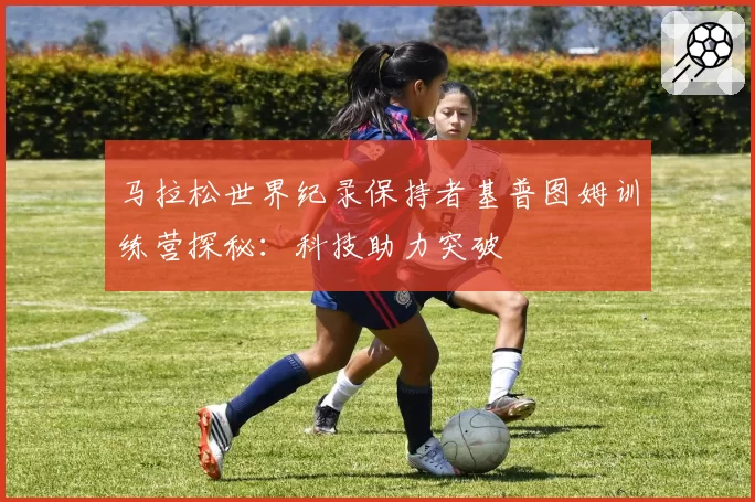 马拉松世界纪录保持者基普图姆训练营探秘:科技助力突破