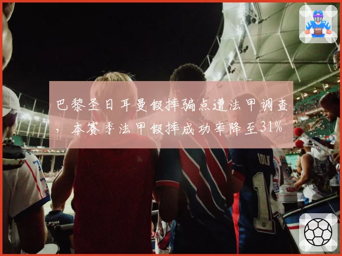 巴黎圣日耳曼假摔骗点遭法甲调查，本赛季法甲假摔成功率降至31%
