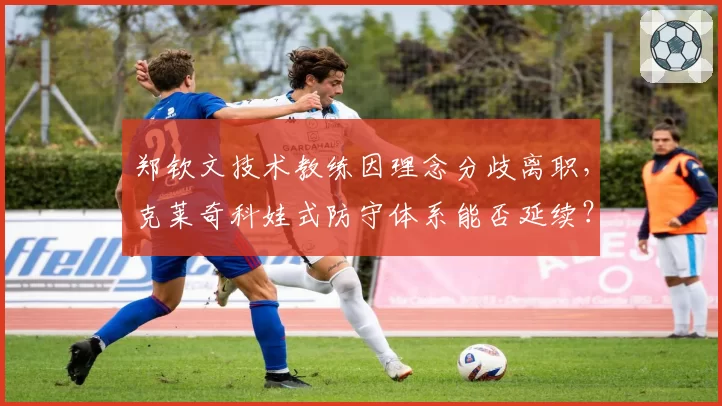 郑钦文技术教练因理念分歧离职,克莱奇科娃式防守体系能否延续?