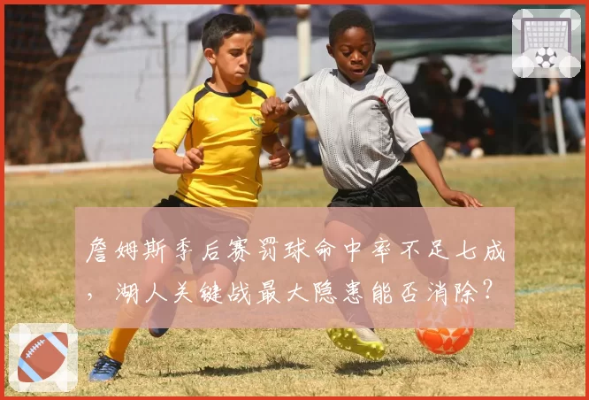 詹姆斯季后赛罚球命中率不足七成，湖人关键战最大隐患能否消除？