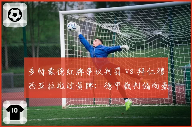 多特蒙德红牌争议判罚 vs 拜仁穆西亚拉逃过黄牌：德甲裁判偏向豪门再引争吵